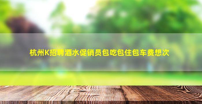 杭州K招聘酒水促销员包吃包住包车费想次